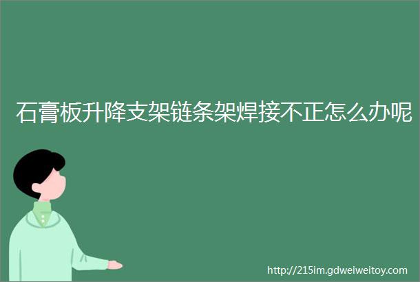 石膏板升降支架链条架焊接不正怎么办呢