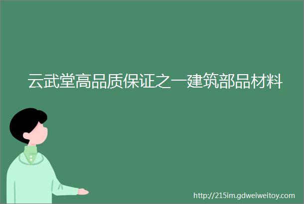 云武堂高品质保证之一建筑部品材料