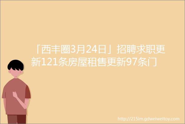 「西丰圈3月24日」招聘求职更新121条房屋租售更新97条门市租兑宣传推广西丰大集